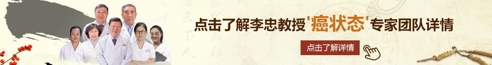 美女干逼网站北京御方堂李忠教授“癌状态”专家团队详细信息